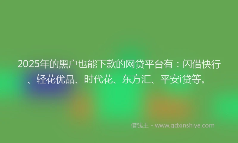 2025年的黑户也能下款的网贷平台有：闪借快行、轻花优品、时代花、东方汇、平安i贷等。