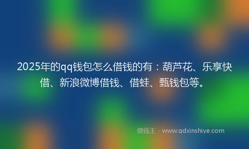 2025年的qq钱包怎么借钱的有:葫芦花、乐享快借、新浪微博借钱、借蛙、甄钱包等。