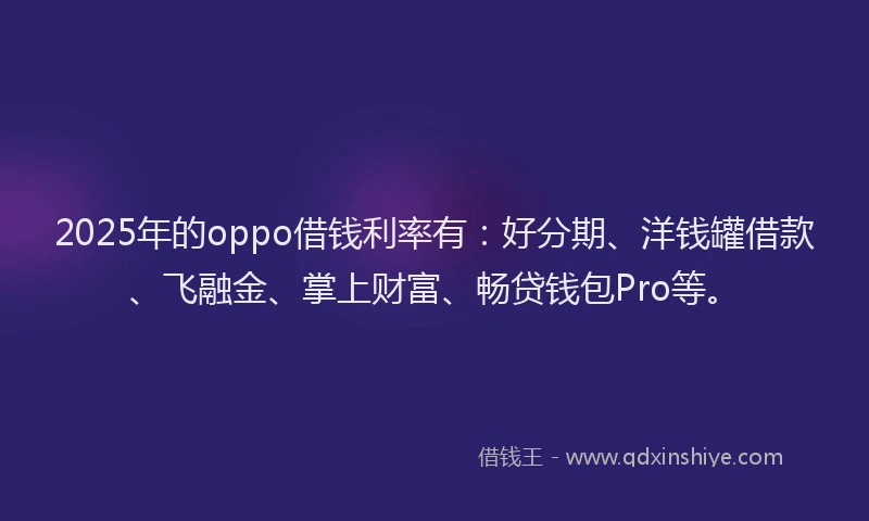 2025年的oppo借钱利率有:好分期、洋钱罐借款、飞融金、掌上财富、畅贷钱包Pro等。
