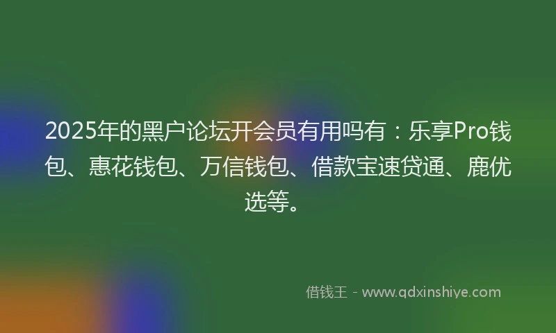 2025年的黑户论坛开会员有用吗有：乐享Pro钱包、惠花钱包、万信钱包、借款宝速贷通、鹿优选等。