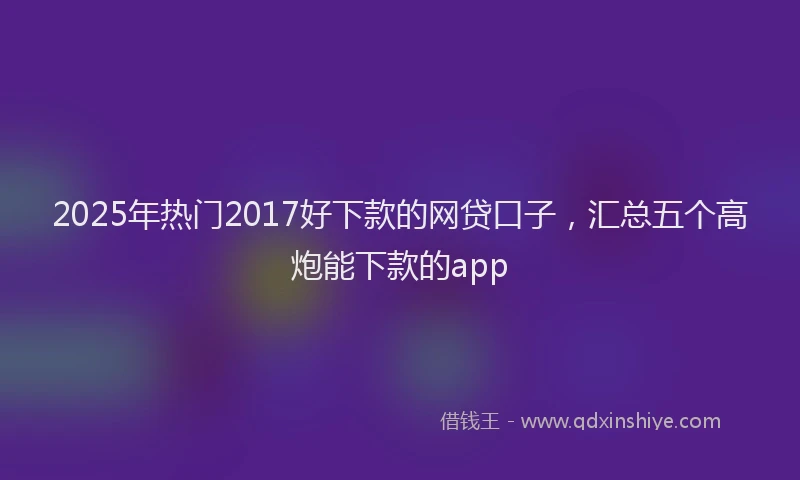 2025年热门2017好下款的网贷口子，汇总五个高炮能下款的app