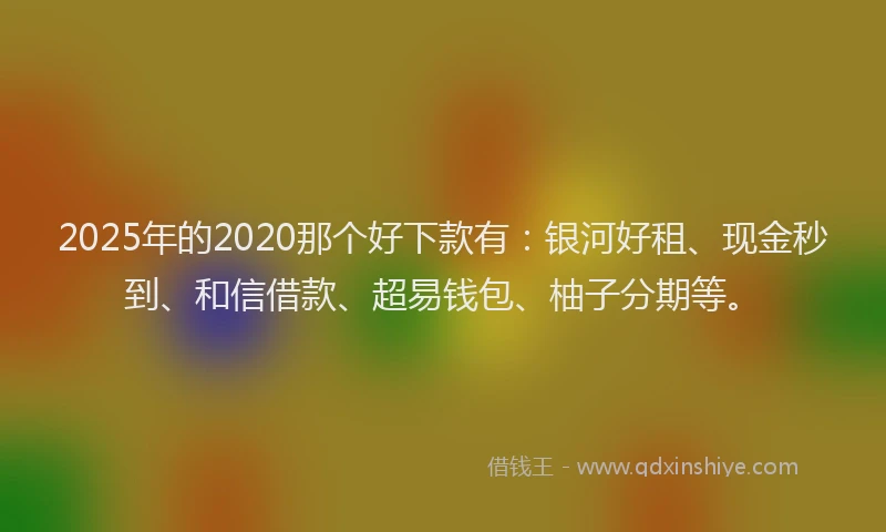 2025年的2020那个好下款有：银河好租、现金秒到、和信借款、超易钱包、柚子分期等。