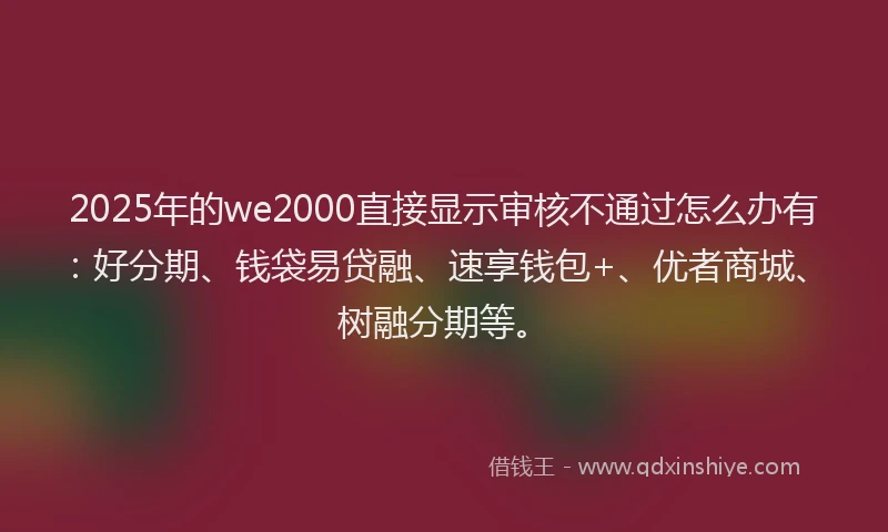 2025年的we2000直接显示审核不通过怎么办有:好分期、钱袋易贷融、速享钱包+、优者商城、树融分期等。