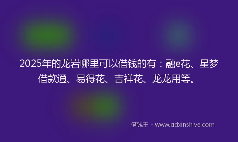 2025年的龙岩哪里可以借钱的有：融e花、星梦借款通、易得花、吉祥花、龙龙用等。