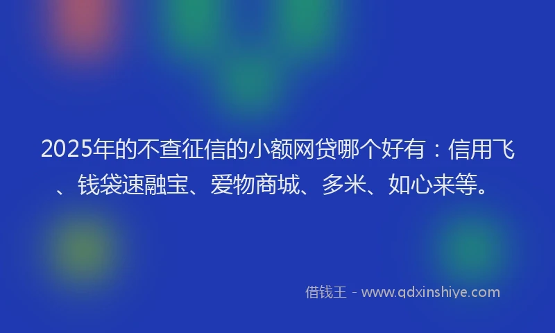 2025年的不查征信的小额网贷哪个好有:信用飞、钱袋速融宝、爱物商城、多米、如心来等。