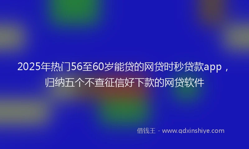 2025年热门56至60岁能贷的网贷时秒贷款app，归纳五个不查征信好下款的网贷软件