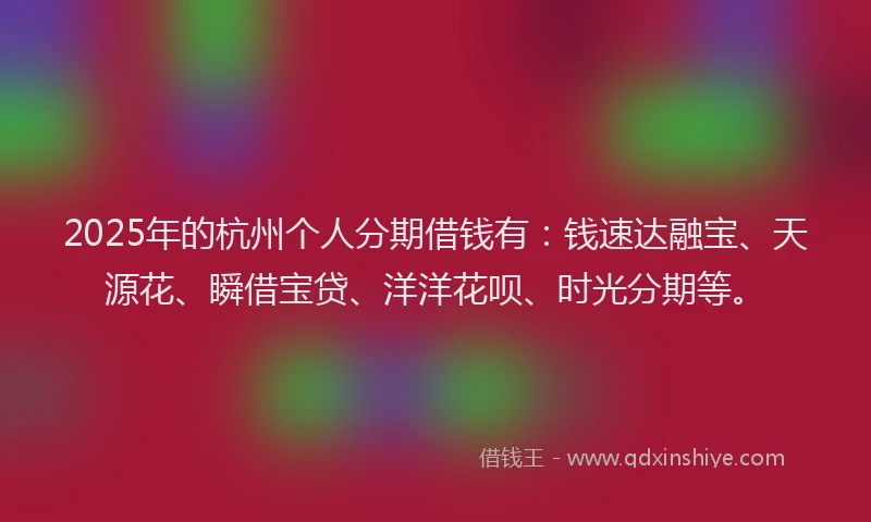 2025年的杭州个人分期借钱有：钱速达融宝、天源花、瞬借宝贷、洋洋花呗、时光分期等。
