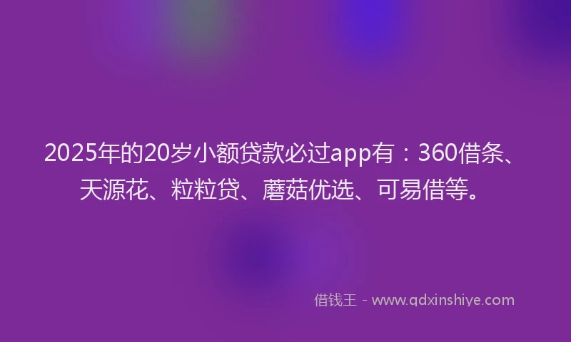 2025年的20岁小额贷款必过app有：360借条、天源花、粒粒贷、蘑菇优选、可易借等。