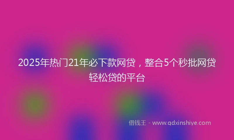 2025年热门21年必下款网贷，整合5个秒批网贷轻松贷的平台