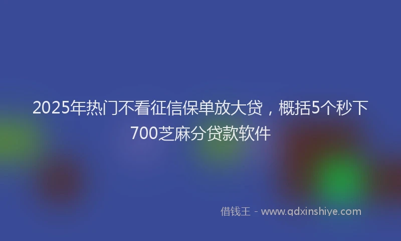 2025年热门不看征信保单放大贷,概括5个秒下700芝麻分贷款软件