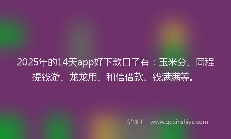 2025年的14天app好下款口子有：玉米分、同程提钱游、龙龙用、和信借款、钱满满等。