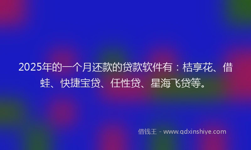2025年的一个月还款的贷款软件有：桔享花、借蛙、快捷宝贷、任性贷、星海飞贷等。