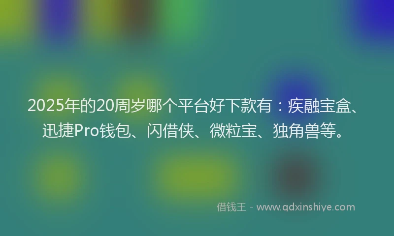 2025年的20周岁哪个平台好下款有：疾融宝盒、迅捷Pro钱包、闪借侠、微粒宝、独角兽等。