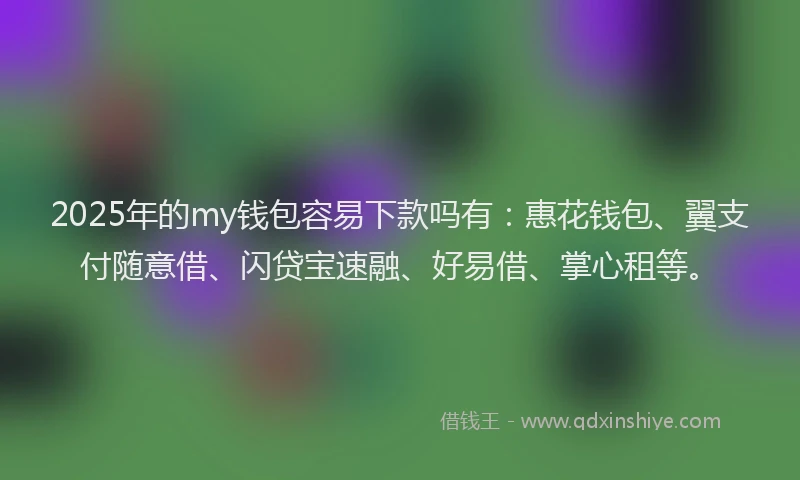2025年的my钱包容易下款吗有：惠花钱包、翼支付随意借、闪贷宝速融、好易借、掌心租等。