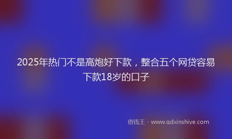 2025年热门不是高炮好下款，整合五个网贷容易下款18岁的口子