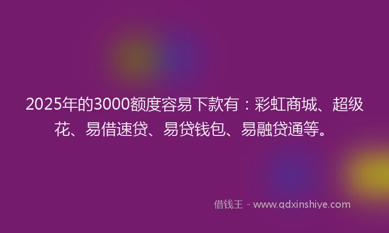 2025年的3000额度容易下款有：彩虹商城、超级花、易借速贷、易贷钱包、易融贷通等。