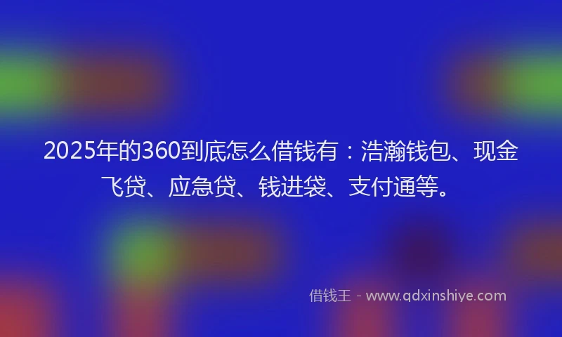 2025年的360到底怎么借钱有：浩瀚钱包、现金飞贷、应急贷、钱进袋、支付通等。