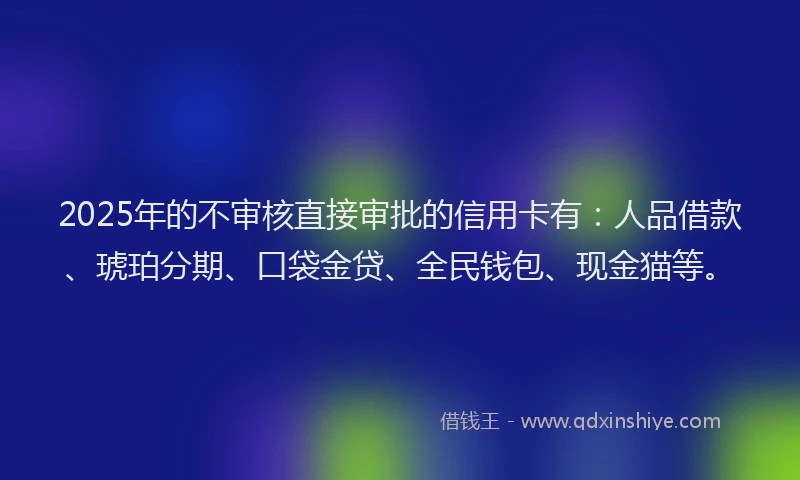 2025年的不审核直接审批的信用卡有:人品借款、琥珀分期、口袋金贷、全民钱包、现金猫等。