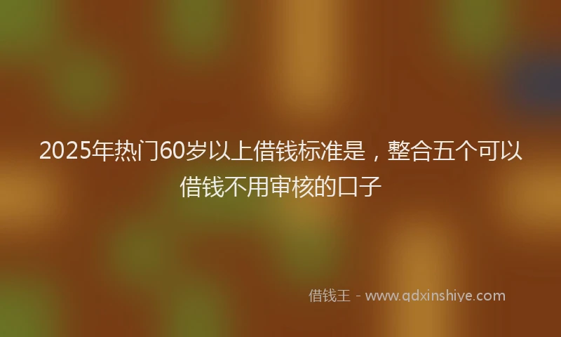 2025年热门60岁以上借钱标准是，整合五个可以借钱不用审核的口子