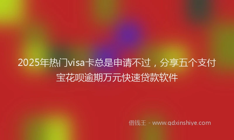 2025年热门visa卡总是申请不过，分享五个支付宝花呗逾期万元快速贷款软件
