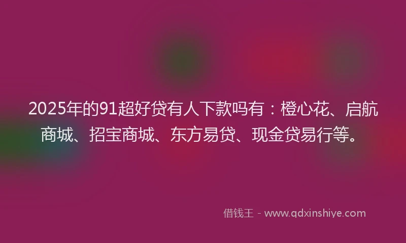 2025年的91超好贷有人下款吗有：橙心花、启航商城、招宝商城、东方易贷、现金贷易行等。