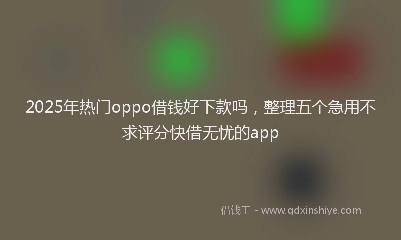 2025年热门oppo借钱好下款吗，整理五个急用不求评分快借无忧的app