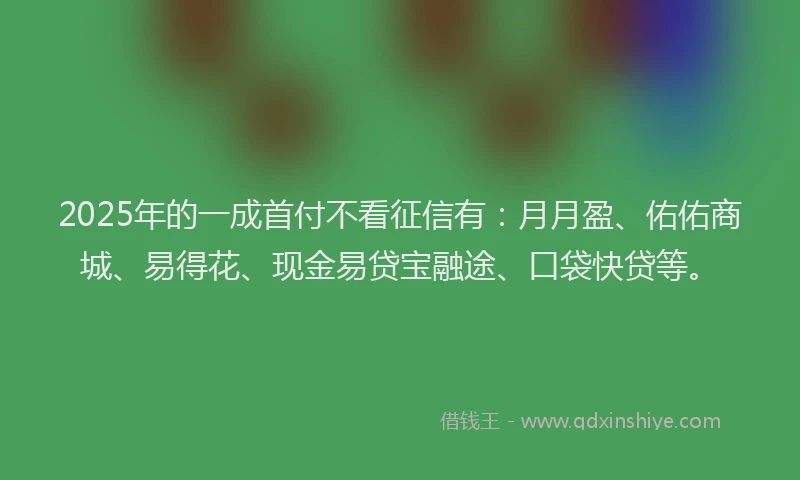 2025年的一成首付不看征信有：月月盈、佑佑商城、易得花、现金易贷宝融途、口袋快贷等。