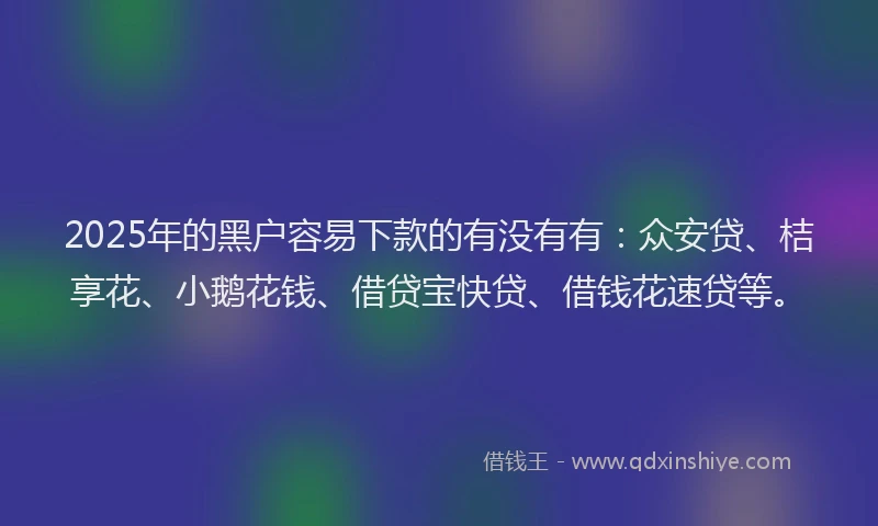 2025年的黑户容易下款的有没有有：众安贷、桔享花、小鹅花钱、借贷宝快贷、借钱花速贷等。