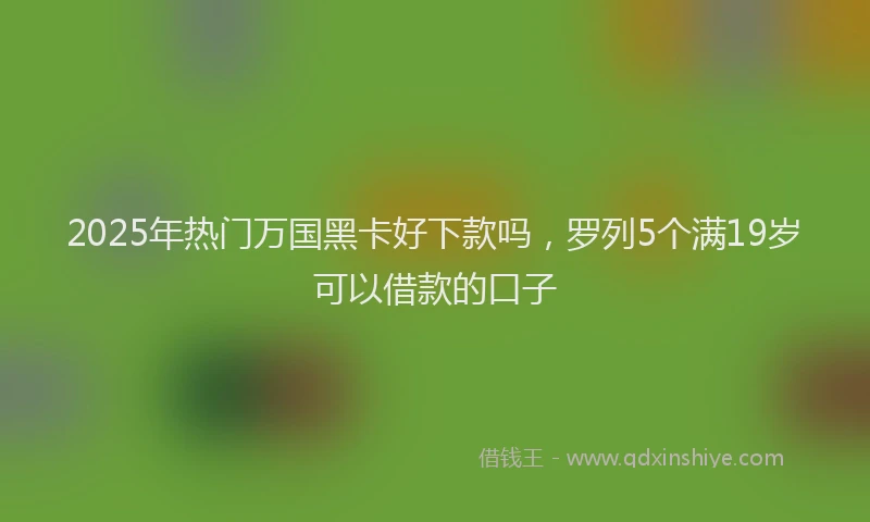 2025年热门万国黑卡好下款吗，罗列5个满19岁可以借款的口子