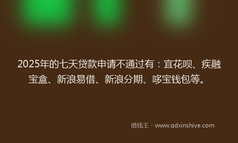 2025年的七天贷款申请不通过有：宜花呗、疾融宝盒、新浪易借、新浪分期、哆宝钱包等。