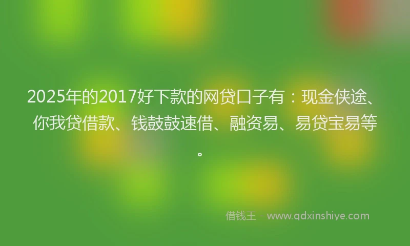 2025年的2017好下款的网贷口子有：现金侠途、你我贷借款、钱鼓鼓速借、融资易、易贷宝易等。
