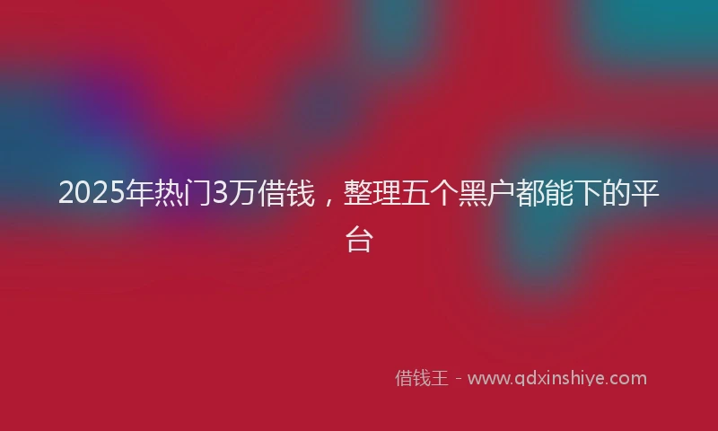 2025年热门3万借钱，整理五个黑户都能下的平台