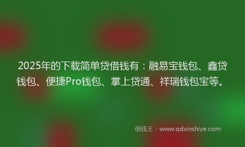2025年的下载简单贷借钱有：融易宝钱包、鑫贷钱包、便捷Pro钱包、掌上贷通、祥瑞钱包宝等。