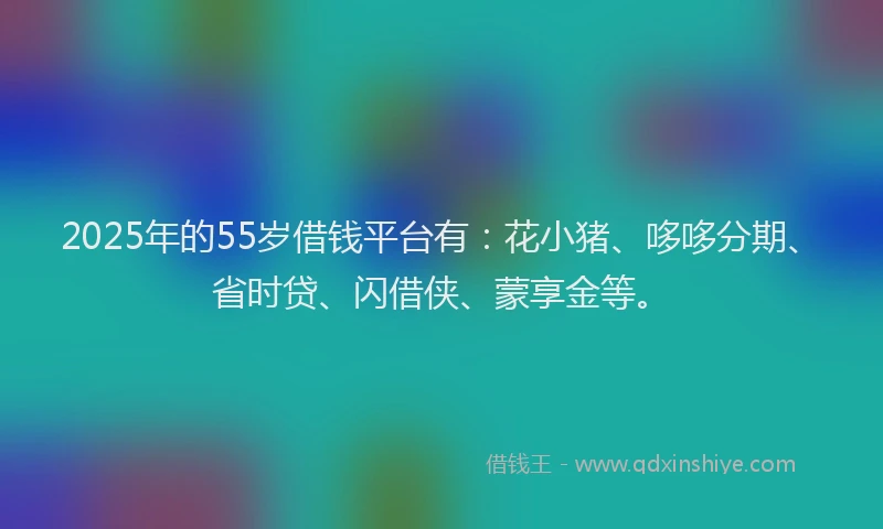 2025年的55岁借钱平台有：花小猪、哆哆分期、省时贷、闪借侠、蒙享金等。