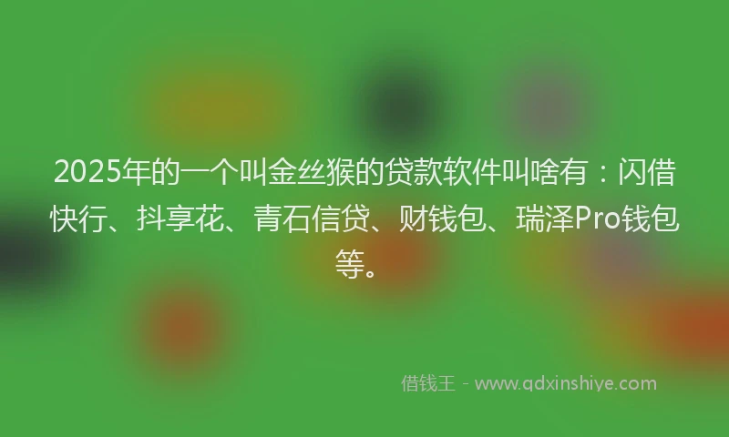 2025年的一个叫金丝猴的贷款软件叫啥有：闪借快行、抖享花、青石信贷、财钱包、瑞泽Pro钱包等。