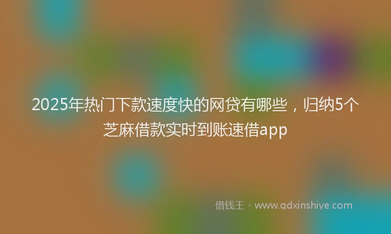 2025年热门下款速度快的网贷有哪些，归纳5个芝麻借款实时到账速借app