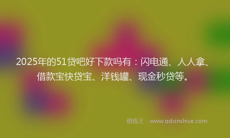 2025年的51贷吧好下款吗有：闪电通、人人拿、借款宝快贷宝、洋钱罐、现金秒贷等。