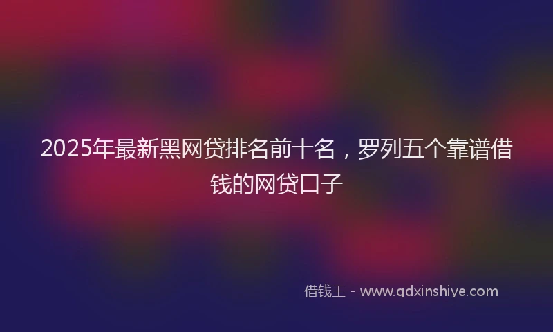 2025年最新黑网贷排名前十名，罗列五个靠谱借钱的网贷口子