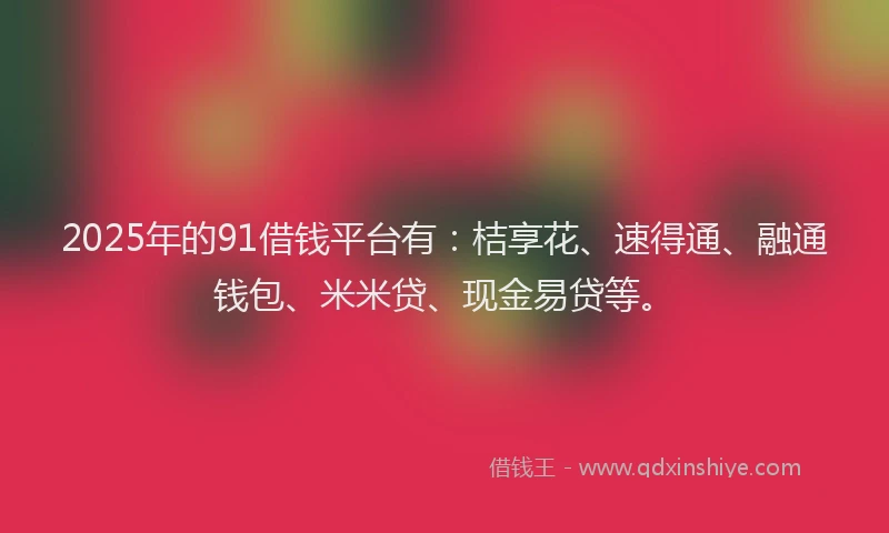 2025年的91借钱平台有：桔享花、速得通、融通钱包、米米贷、现金易贷等。