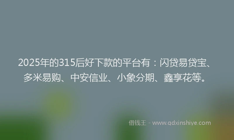 2025年的315后好下款的平台有：闪贷易贷宝、多米易购、中安信业、小象分期、鑫享花等。