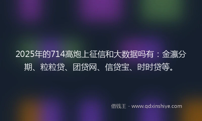 2025年的714高炮上征信和大数据吗有：金瀛分期、粒粒贷、团贷网、信贷宝、时时贷等。
