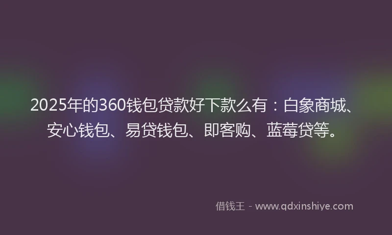 2025年的360钱包贷款好下款么有：白象商城、安心钱包、易贷钱包、即客购、蓝莓贷等。