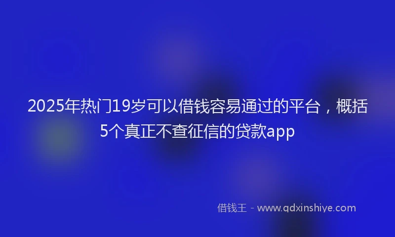 2025年热门19岁可以借钱容易通过的平台，概括5个真正不查征信的贷款app