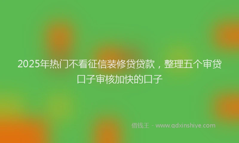 2025年热门不看征信装修贷贷款，整理五个审贷口子审核加快的口子