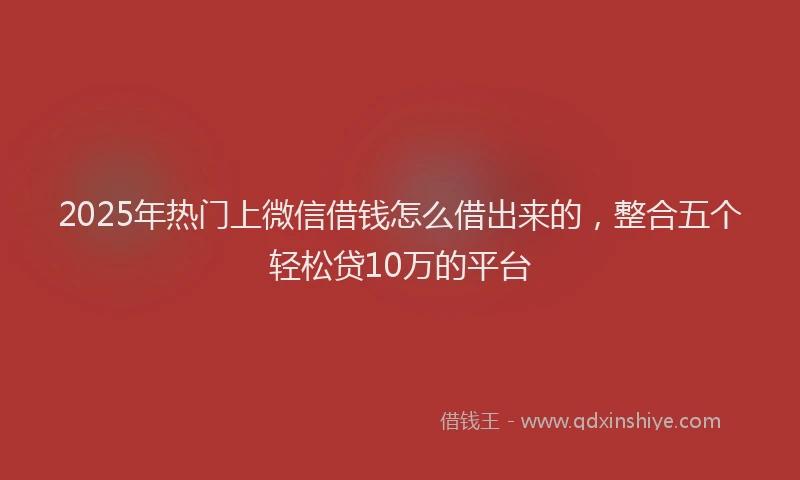 2025年热门上微信借钱怎么借出来的，整合五个轻松贷10万的平台