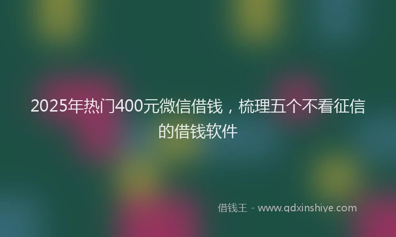 2025年热门400元微信借钱，梳理五个不看征信的借钱软件