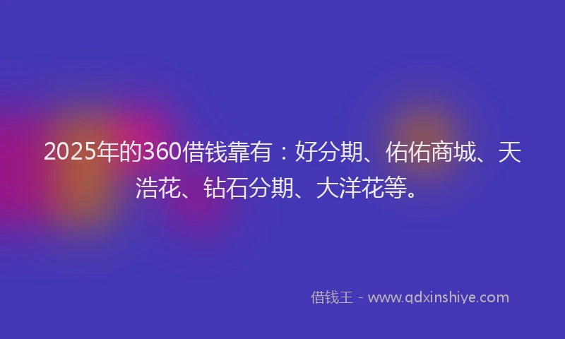 2025年的360借钱靠有：好分期、佑佑商城、天浩花、钻石分期、大洋花等。