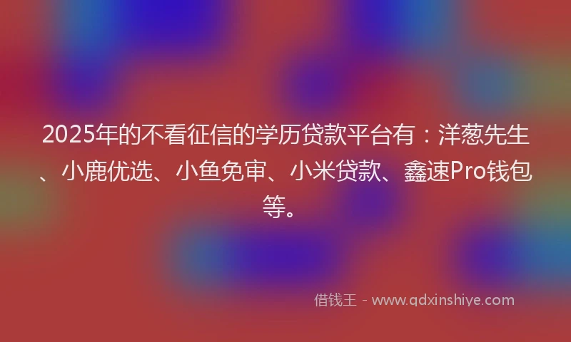 2025年的不看征信的学历贷款平台有：洋葱先生、小鹿优选、小鱼免审、小米贷款、鑫速Pro钱包等。