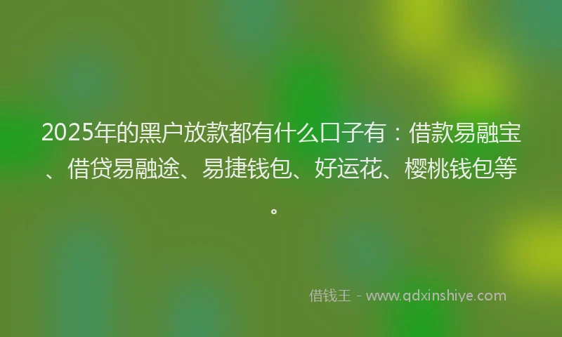 2025年的黑户放款都有什么口子有：借款易融宝、借贷易融途、易捷钱包、好运花、樱桃钱包等。