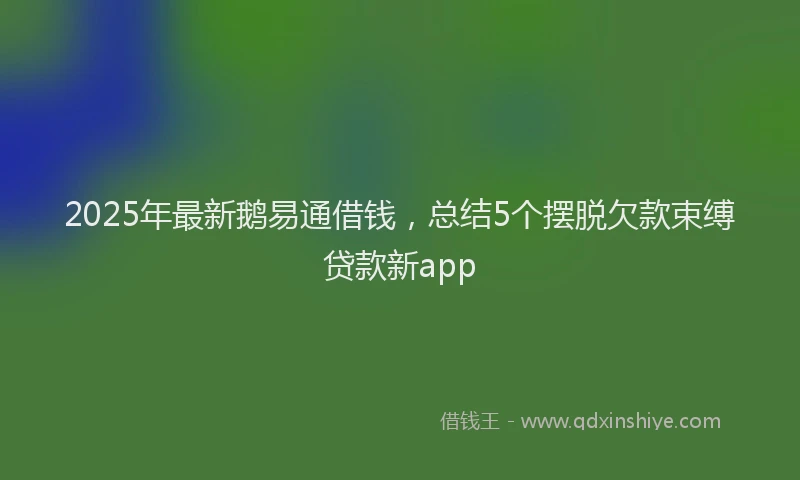 2025年最新鹅易通借钱，总结5个摆脱欠款束缚贷款新app